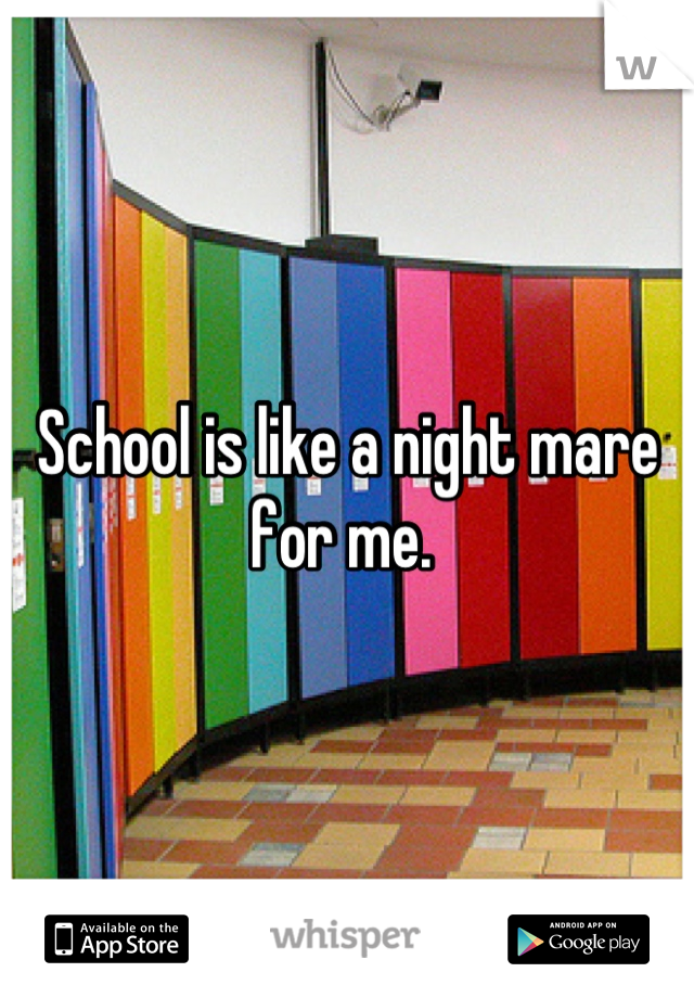 School is like a night mare for me. 