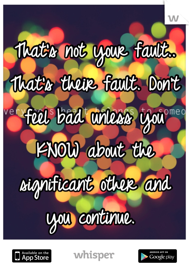 That's not your fault.. That's their fault. Don't feel bad unless you KNOW about the significant other and you continue. 