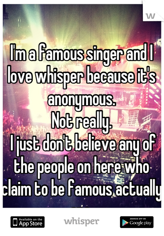 I'm a famous singer and I love whisper because it's anonymous. 
Not really.
 I just don't believe any of the people on here who claim to be famous actually are.