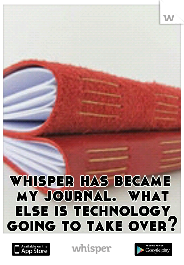 whisper has became my journal.  what else is technology going to take over?