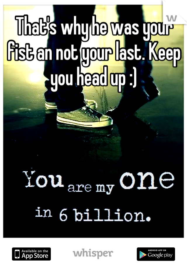 That's why he was your fist an not your last. Keep you head up :)
