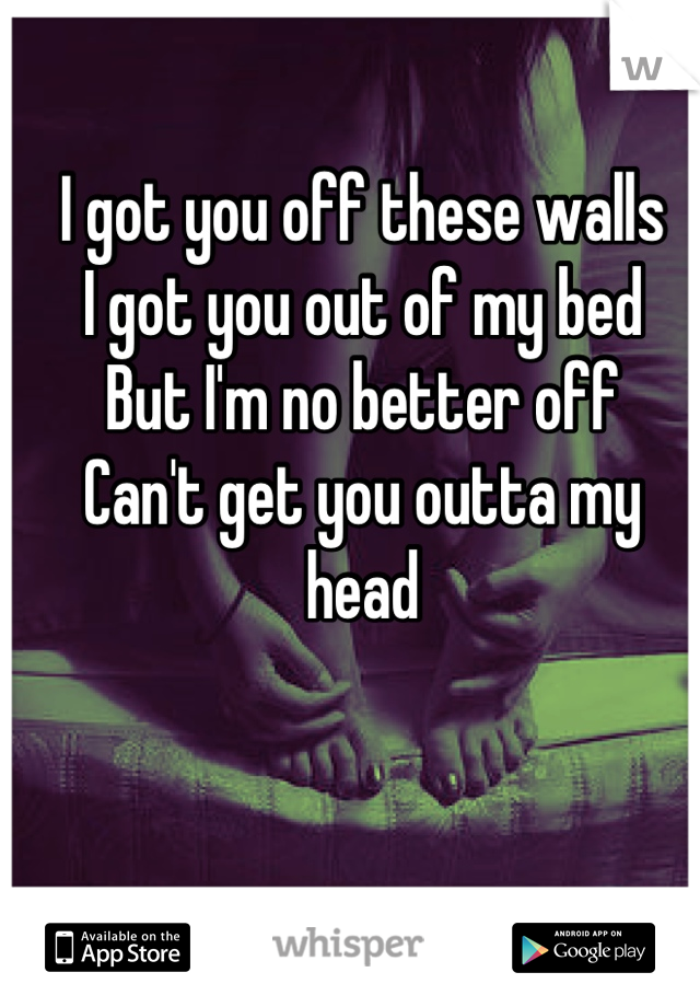 I got you off these walls
I got you out of my bed
But I'm no better off
Can't get you outta my head