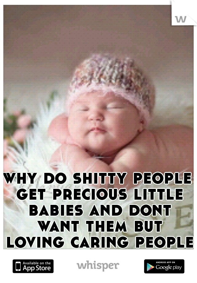 why do shitty people get precious little babies and dont want them but loving caring people may never conceive even if its all they want