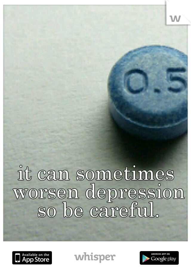 it can sometimes worsen depression so be careful.