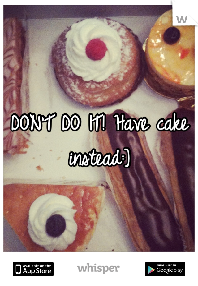 DON'T DO IT! Have cake instead:]