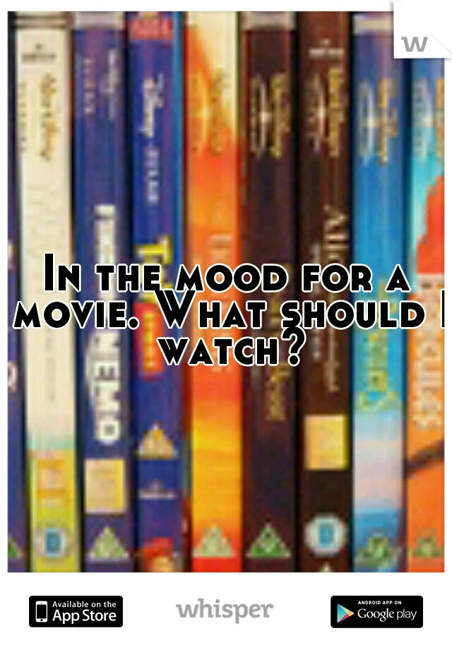 In the mood for a movie. What should I watch?