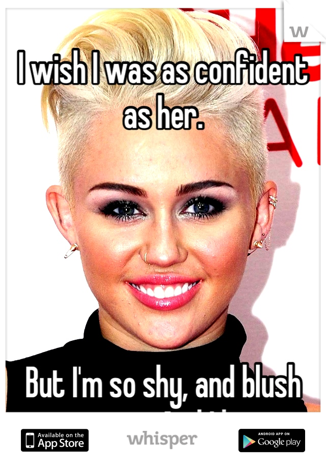 I wish I was as confident as her. 





But I'm so shy, and blush super easy. And I hate it 