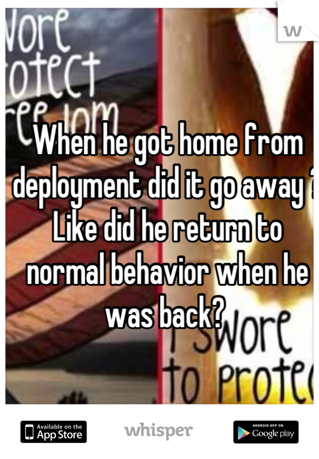 When he got home from deployment did it go away ? Like did he return to normal behavior when he was back? 