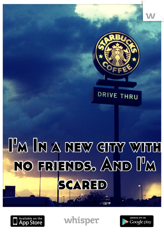 I'm In a new city with no friends. And I'm scared 