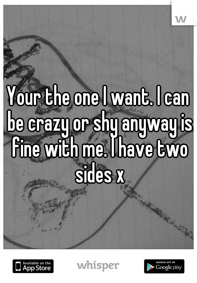 Your the one I want. I can be crazy or shy anyway is fine with me. I have two sides x