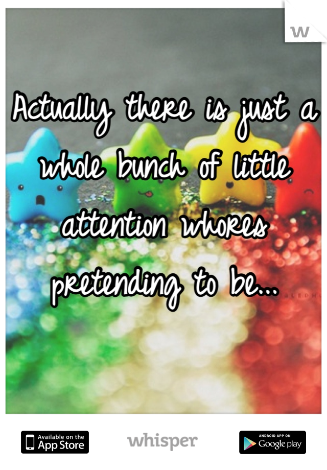 Actually there is just a whole bunch of little attention whores pretending to be...

