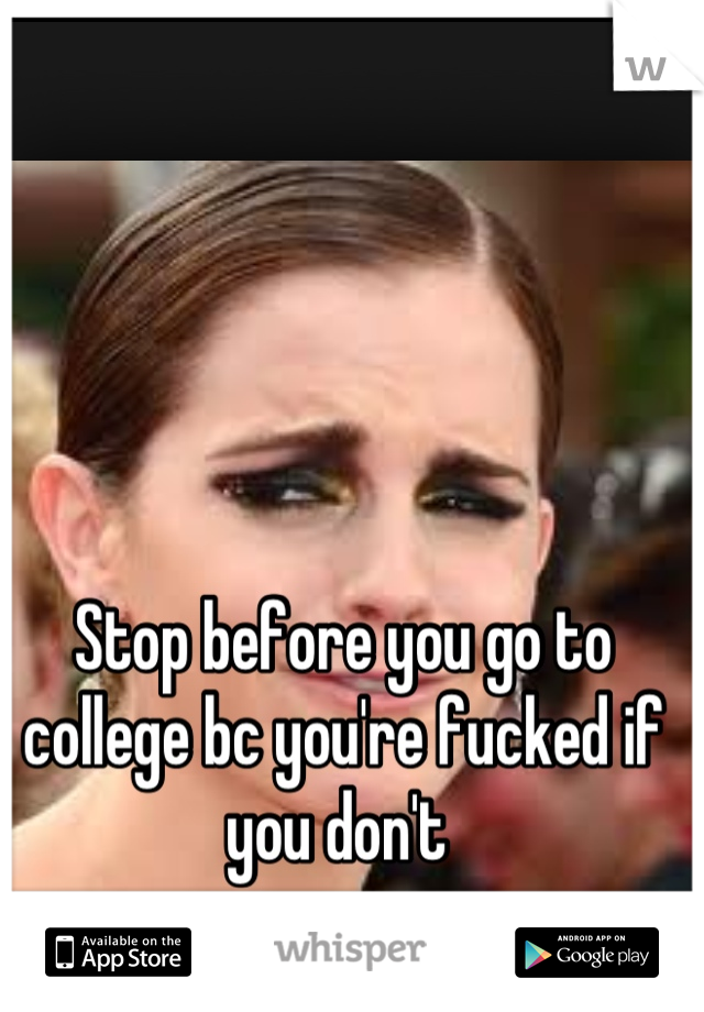Stop before you go to college bc you're fucked if you don't 