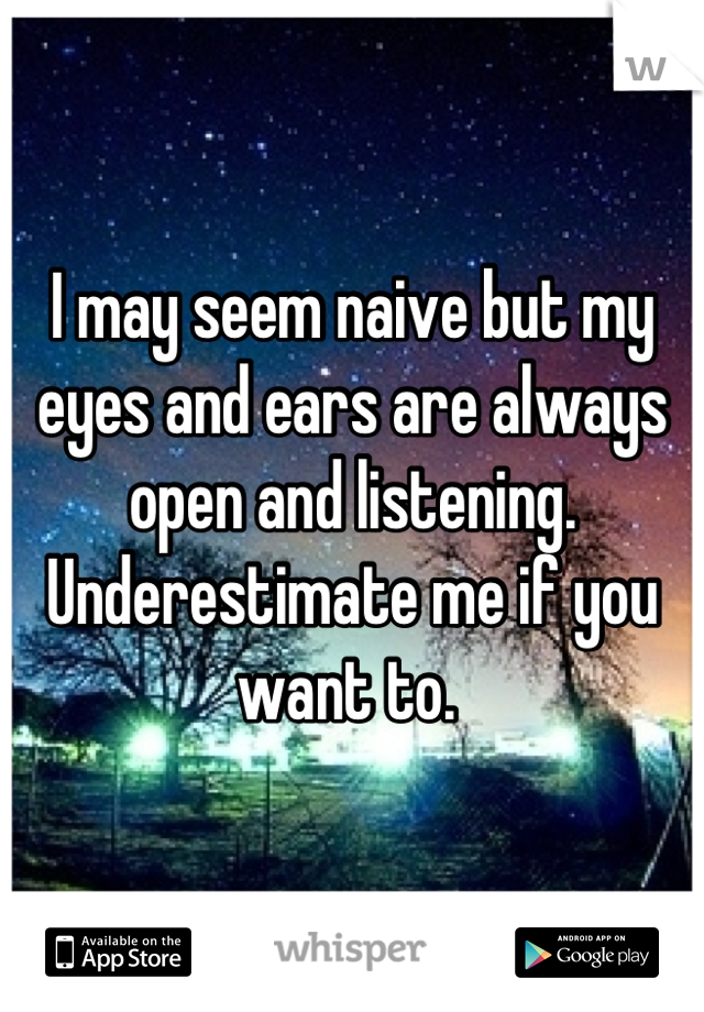 I may seem naive but my eyes and ears are always open and listening. Underestimate me if you want to. 