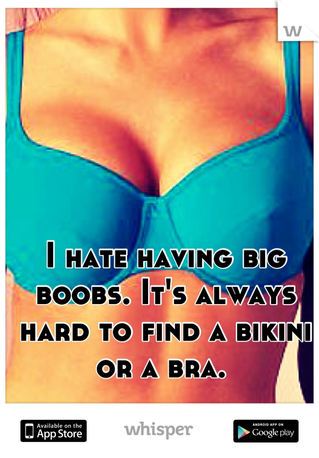 I hate having big boobs. It's always hard to find a bikini or a bra. 