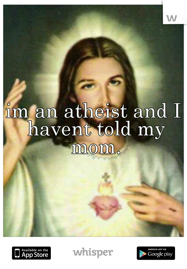 im an atheist and I havent told my mom.