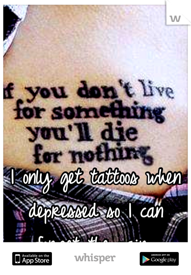 I only get tattoos when depressed so I can  forget the pain 