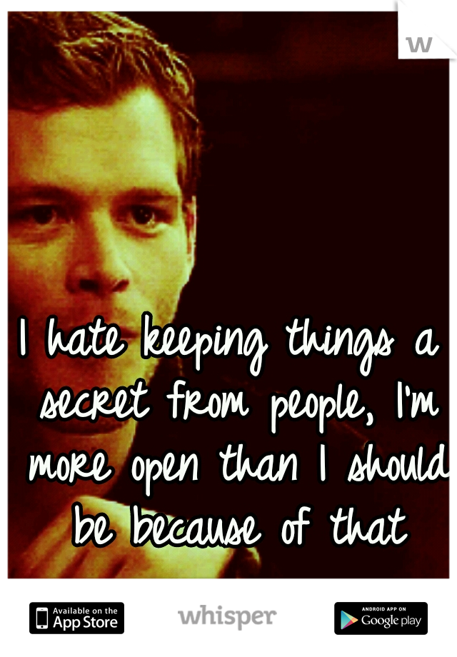 I hate keeping things a secret from people, I'm more open than I should be because of that