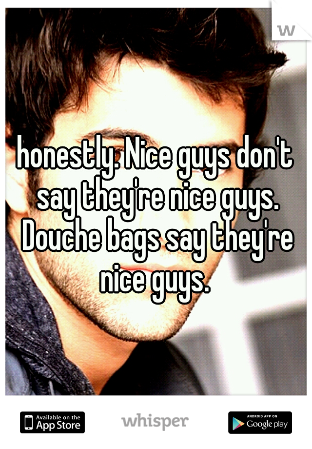 honestly. Nice guys don't say they're nice guys. Douche bags say they're nice guys. 