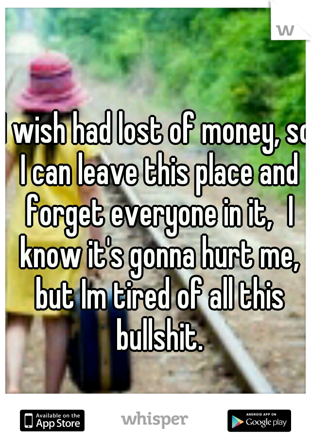 I wish had lost of money, so I can leave this place and forget everyone in it,
I know it's gonna hurt me, but Im tired of all this bullshit.