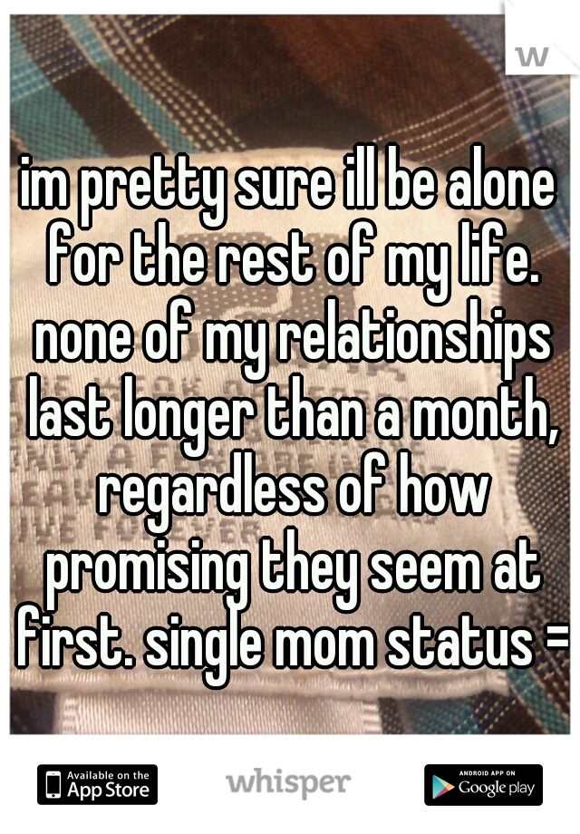 im pretty sure ill be alone for the rest of my life. none of my relationships last longer than a month, regardless of how promising they seem at first. single mom status =/