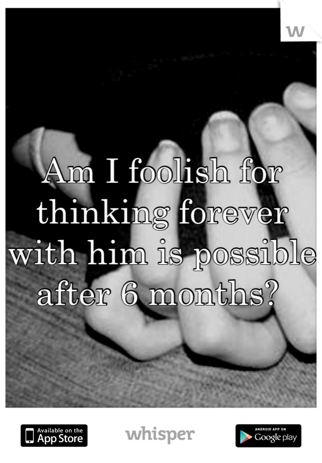 Am I foolish for thinking forever with him is possible after 6 months? 