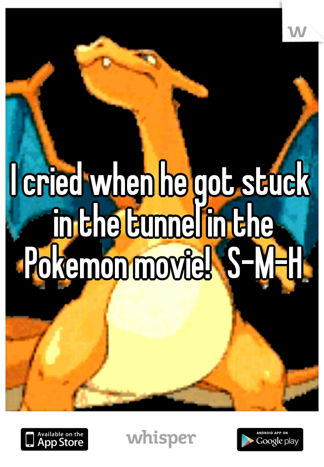 I cried when he got stuck in the tunnel in the Pokemon movie!
S-M-H