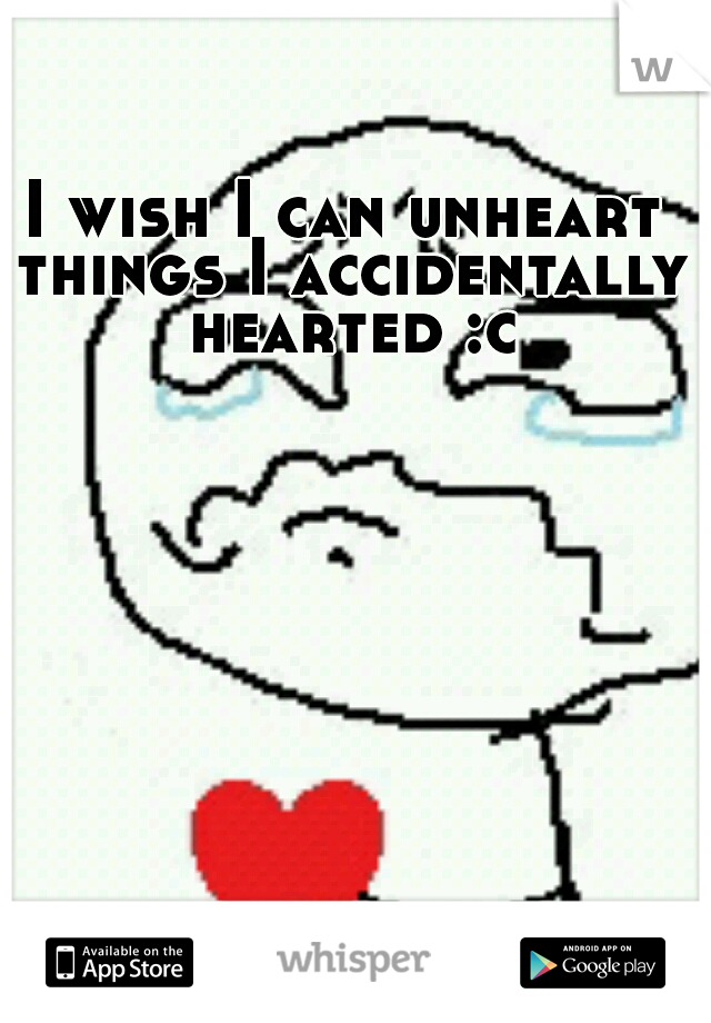 I wish I can unheart things I accidentally hearted :c