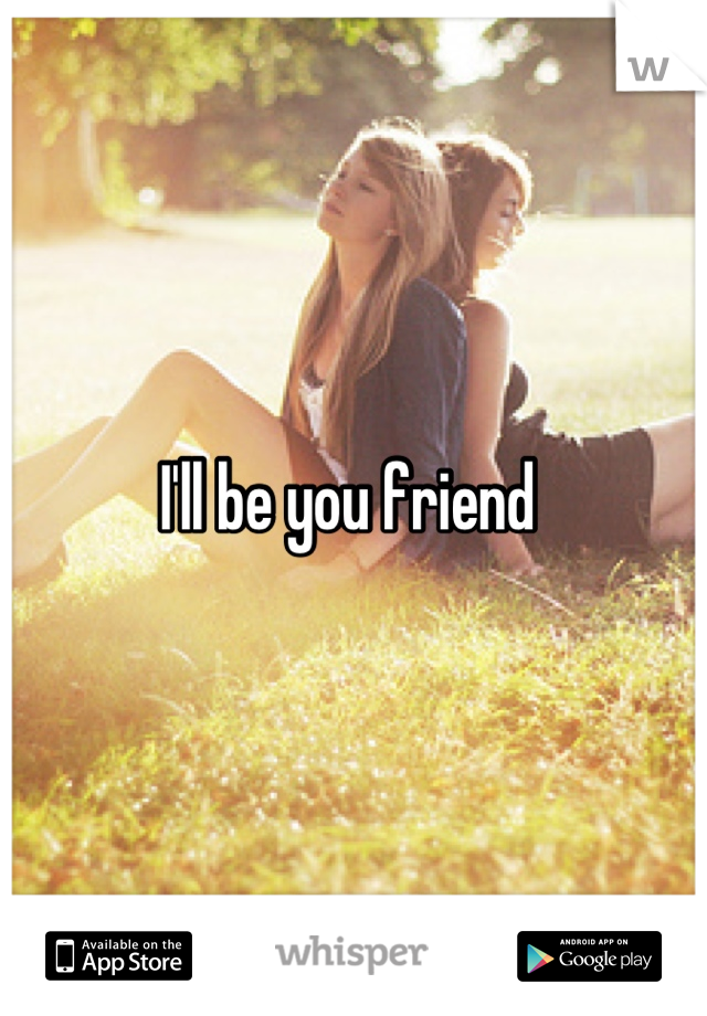 I'll be you friend 