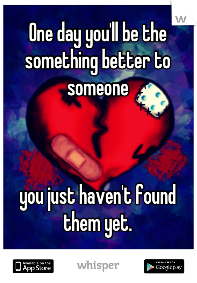 One day you'll be the something better to someone 



you just haven't found them yet.