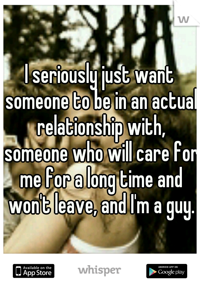I seriously just want someone to be in an actual relationship with, someone who will care for me for a long time and won't leave, and I'm a guy.
