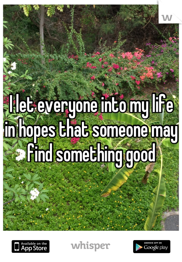 I let everyone into my life in hopes that someone may find something good