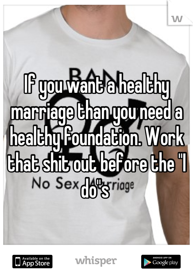 If you want a healthy marriage than you need a healthy foundation. Work that shit out before the "I do"s 