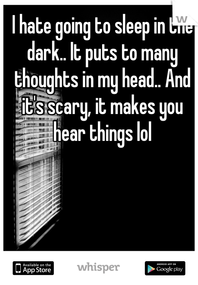 I hate going to sleep in the dark.. It puts to many thoughts in my head.. And it's scary, it makes you hear things lol