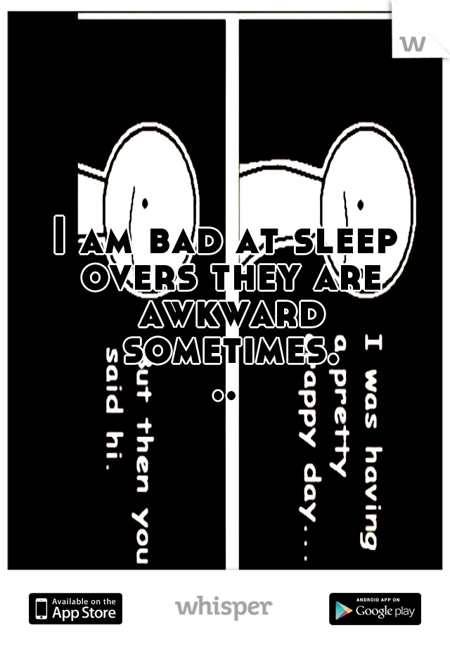 I am bad at sleep overs they are awkward sometimes...