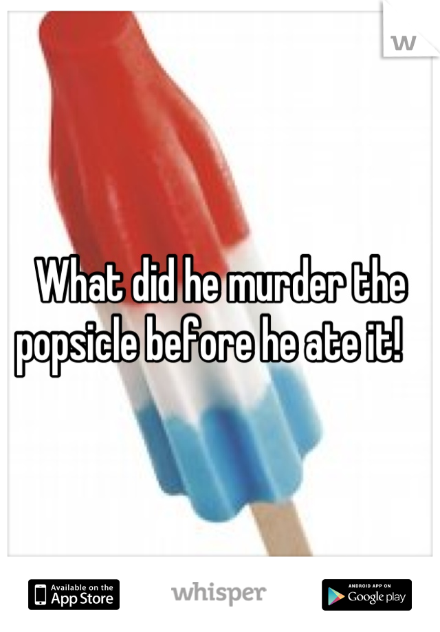 What did he murder the popsicle before he ate it!   