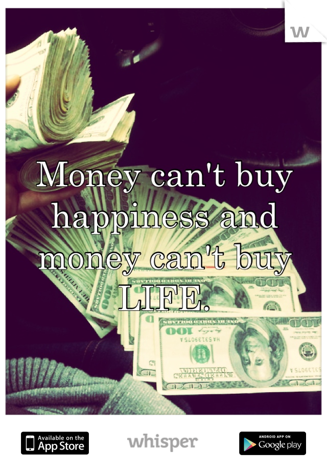 Money can't buy happiness and money can't buy LIFE.