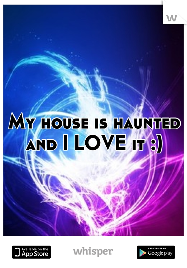 My house is haunted and I LOVE it :)