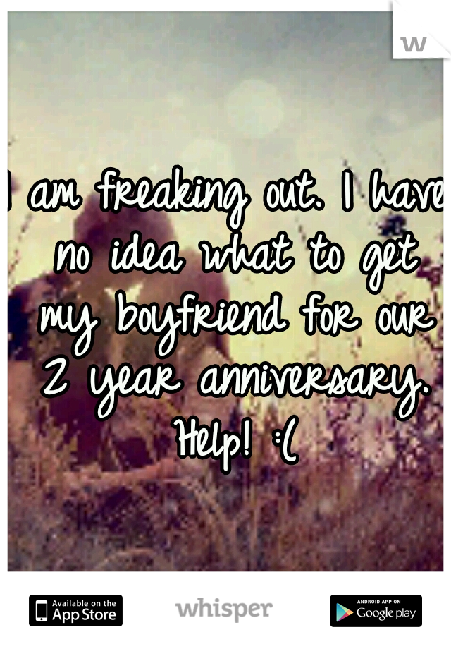 I am freaking out. I have no idea what to get my boyfriend for our 2 year anniversary. Help! :(