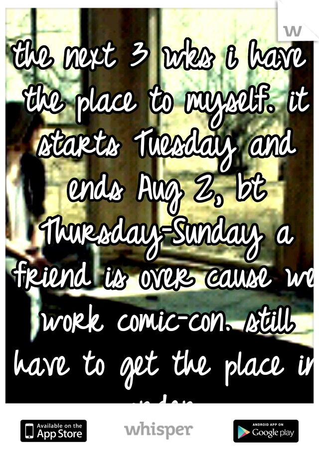 the next 3 wks i have the place to myself. it starts Tuesday and ends Aug 2, bt Thursday-Sunday a friend is over cause we work comic-con. still have to get the place in order.