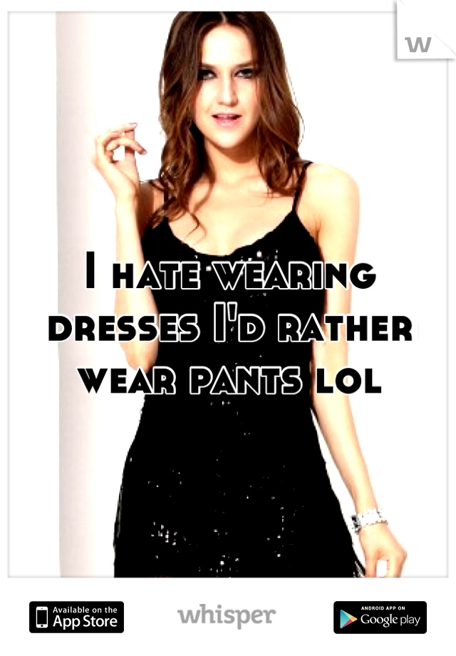 I hate wearing dresses I'd rather wear pants lol