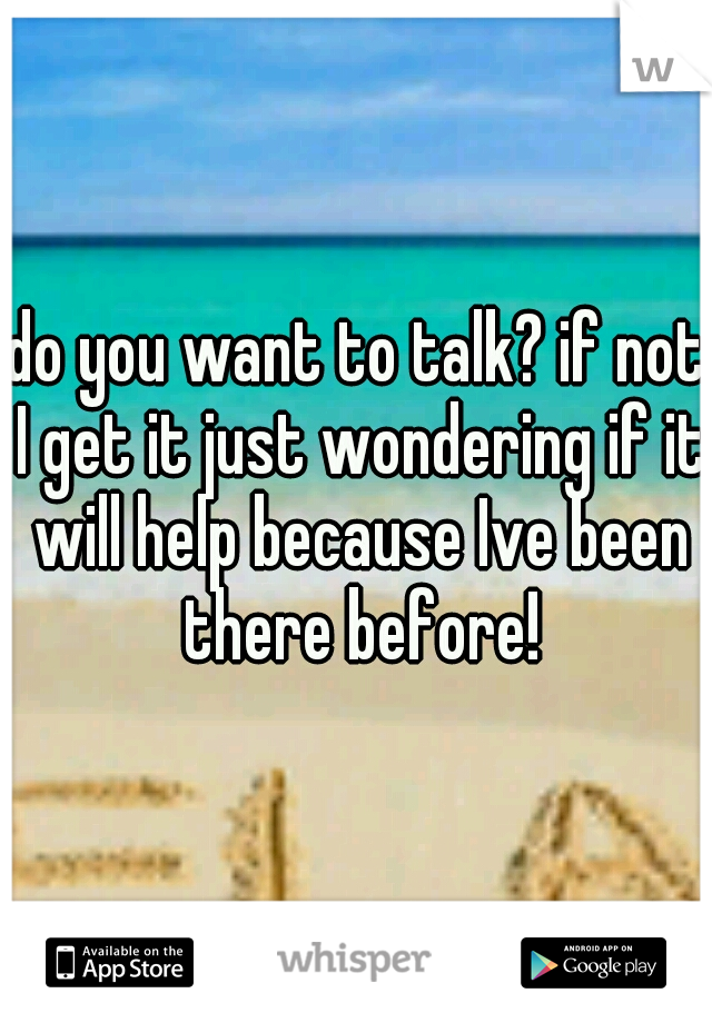do you want to talk? if not I get it just wondering if it will help because Ive been there before!