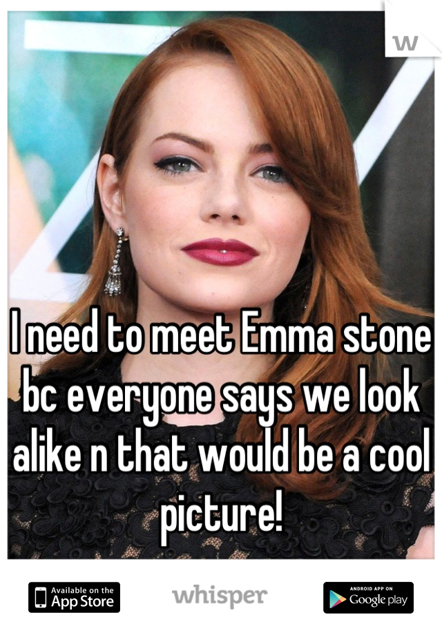 I need to meet Emma stone bc everyone says we look alike n that would be a cool picture!