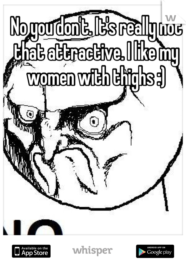 No you don't. It's really not that attractive. I like my women with thighs :)