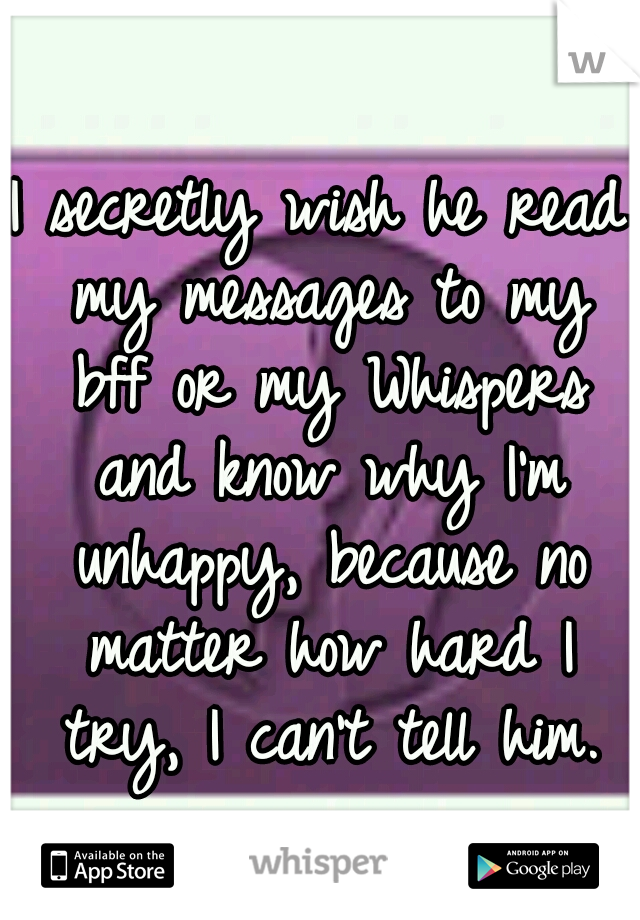 I secretly wish he read my messages to my bff or my Whispers and know why I'm unhappy, because no matter how hard I try, I can't tell him.