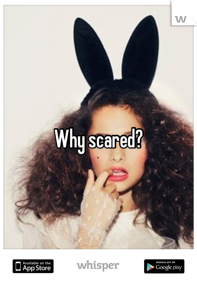 Why scared?