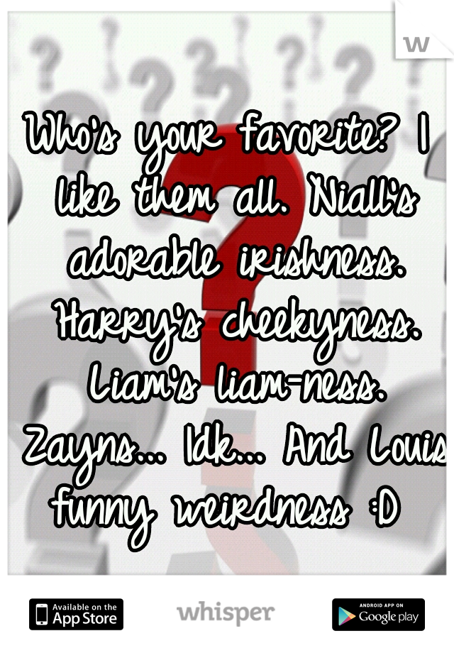 Who's your favorite? I like them all. Niall's adorable irishness. Harry's cheekyness. Liam's liam-ness. Zayns... Idk... And Louis funny weirdness :D 