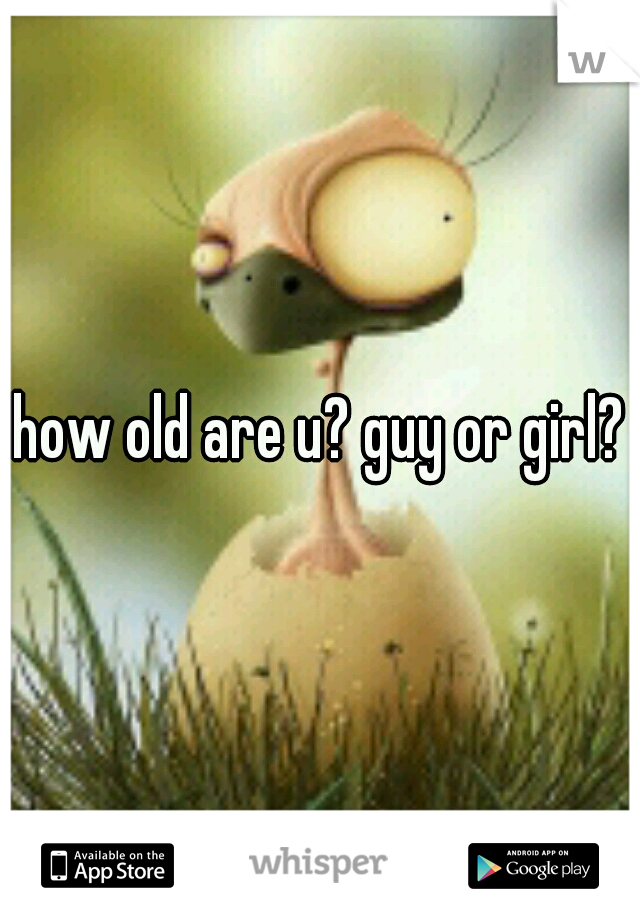 how old are u? guy or girl?