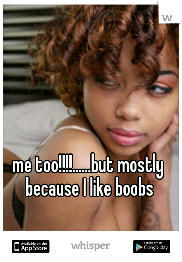 me too!!!!......but mostly because I like boobs