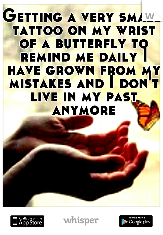 Getting a very small tattoo on my wrist of a butterfly to remind me daily I have grown from my mistakes and I don't live in my past anymore