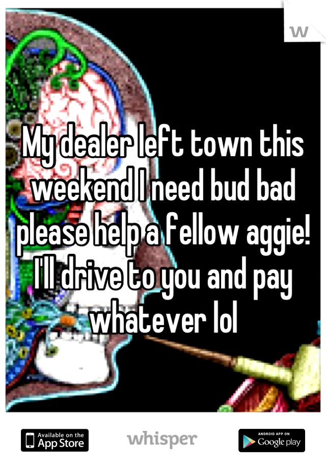 My dealer left town this weekend I need bud bad please help a fellow aggie! I'll drive to you and pay whatever lol